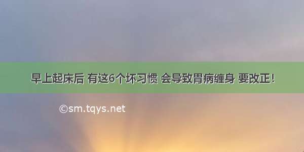 早上起床后 有这6个坏习惯 会导致胃病缠身 要改正！