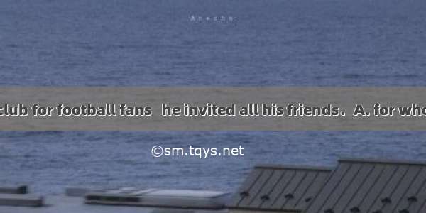 Henry set up a club for football fans   he invited all his friends．A. for whomB. to whomC.