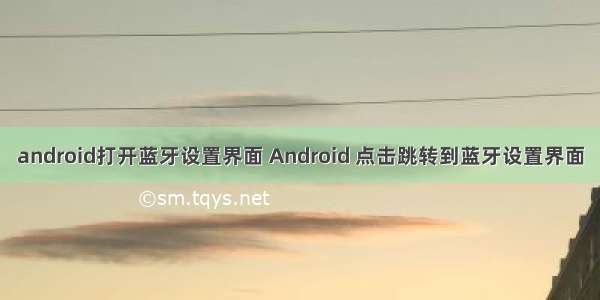 android打开蓝牙设置界面 Android 点击跳转到蓝牙设置界面