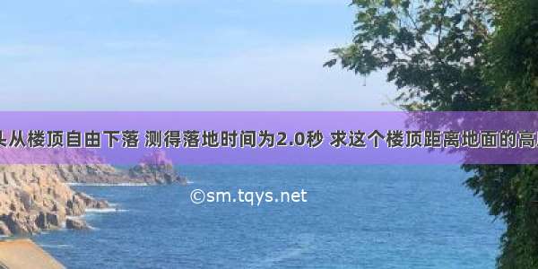 1 一块石头从楼顶自由下落 测得落地时间为2.0秒 求这个楼顶距离地面的高度H及石头