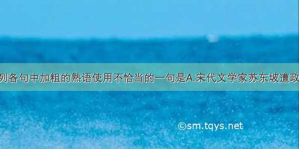 单选题下列各句中加粗的熟语使用不恰当的一句是A.宋代文学家苏东坡遭政敌陷害 被