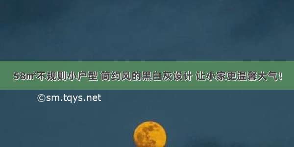 58㎡不规则小户型 简约风的黑白灰设计 让小家更温馨大气！