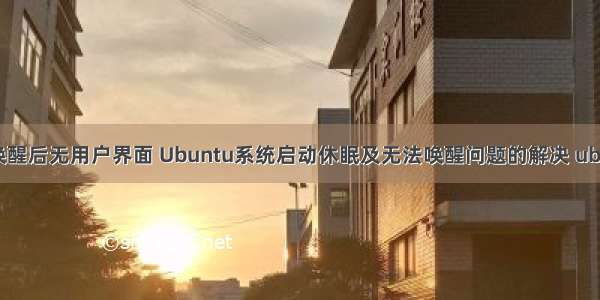 linux屏幕唤醒后无用户界面 Ubuntu系统启动休眠及无法唤醒问题的解决 ubuntu唤醒...