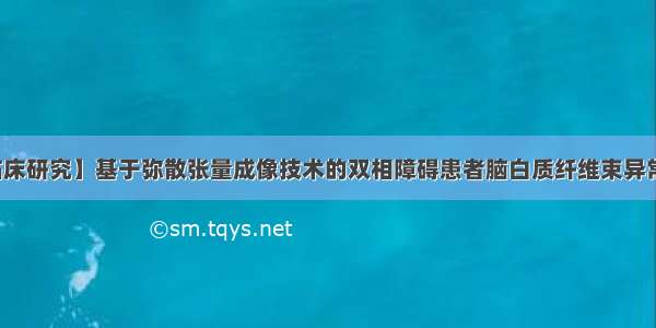 【临床研究】基于弥散张量成像技术的双相障碍患者脑白质纤维束异常分析