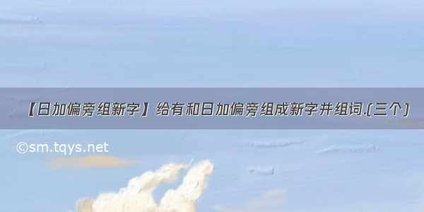 【日加偏旁组新字】给有和日加偏旁组成新字并组词.(三个)