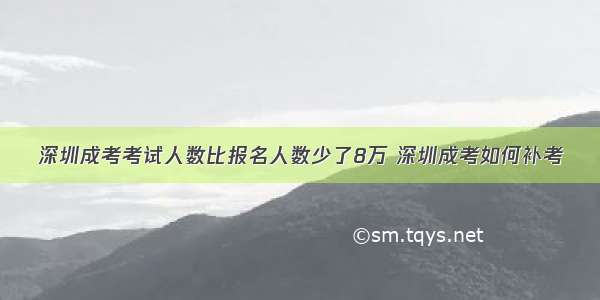 深圳成考考试人数比报名人数少了8万 深圳成考如何补考
