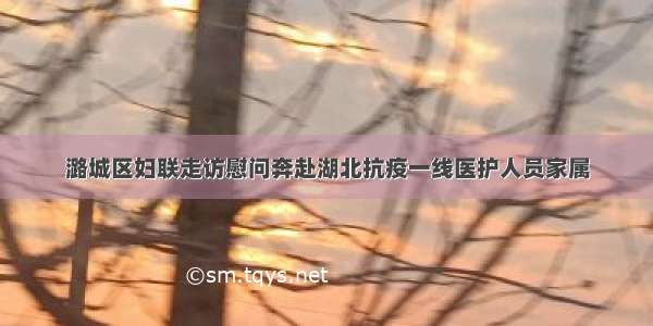 潞城区妇联走访慰问奔赴湖北抗疫一线医护人员家属