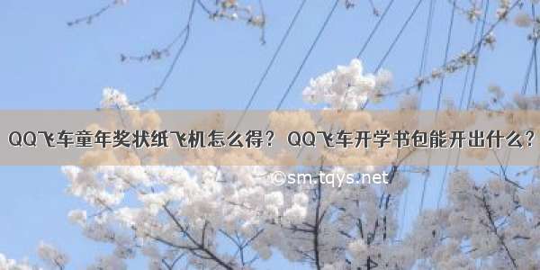 QQ飞车童年奖状纸飞机怎么得？ QQ飞车开学书包能开出什么？