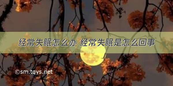 经常失眠怎么办 经常失眠是怎么回事