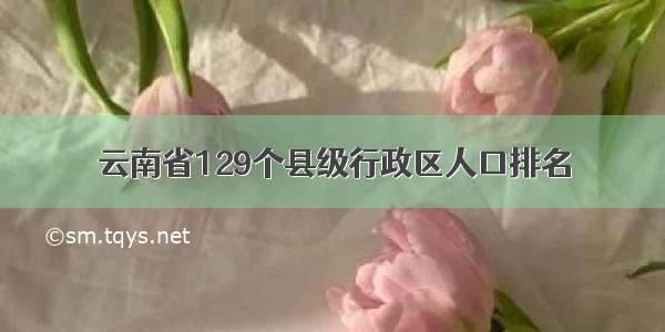 云南省129个县级行政区人口排名