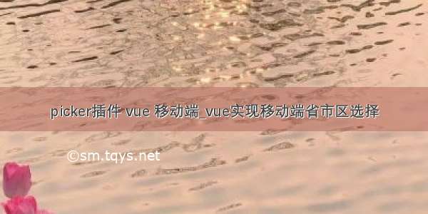 picker插件 vue 移动端_vue实现移动端省市区选择