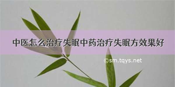 中医怎么治疗失眠中药治疗失眠方效果好