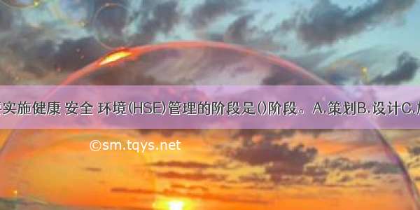 工程项目最有必要实施健康 安全 环境(HSE)管理的阶段是()阶段。A.策划B.设计C.施工D.验收ABCD