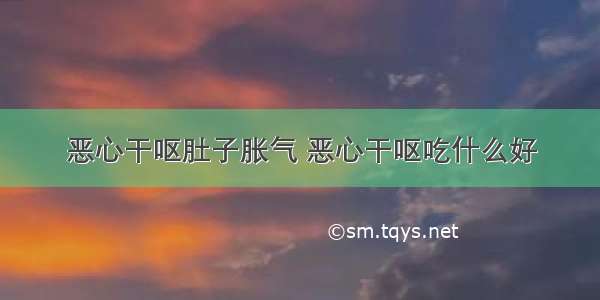 恶心干呕肚子胀气 恶心干呕吃什么好