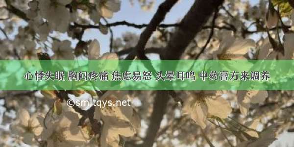 心悸失眠 胸闷疼痛 焦虑易怒 头晕耳鸣 中药膏方来调养