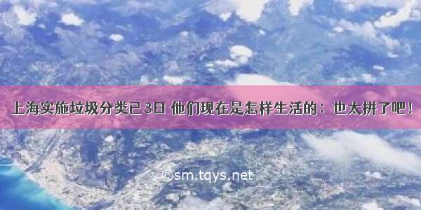 上海实施垃圾分类已3日 他们现在是怎样生活的：也太拼了吧！