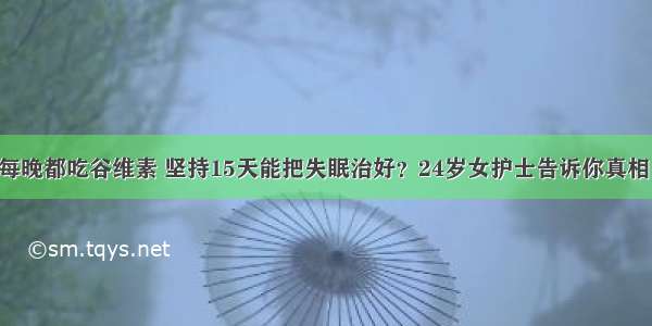 每晚都吃谷维素 坚持15天能把失眠治好？24岁女护士告诉你真相！