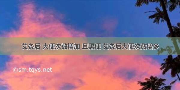 艾灸后 大便次数增加 且黑便 艾灸后大便次数增多