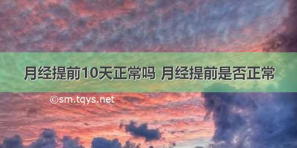 月经提前10天正常吗 月经提前是否正常