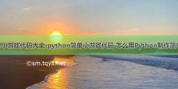 python小游戏代码大全-python简单小游戏代码 怎么用Python制作简单小游戏