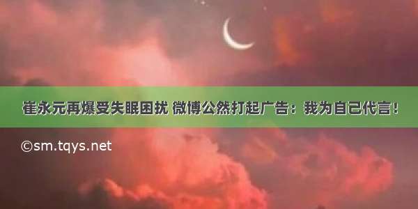 崔永元再爆受失眠困扰 微博公然打起广告：我为自己代言！