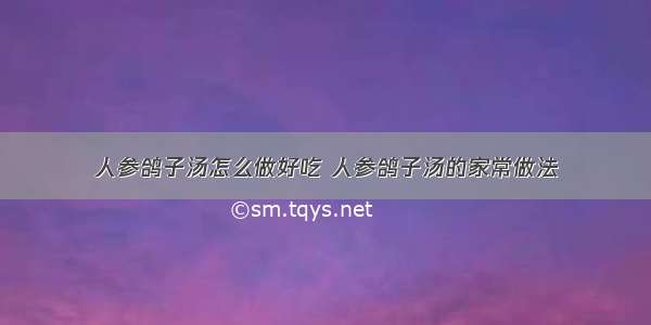 人参鸽子汤怎么做好吃 人参鸽子汤的家常做法