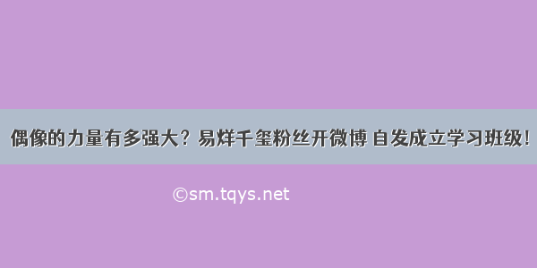 偶像的力量有多强大？易烊千玺粉丝开微博 自发成立学习班级！