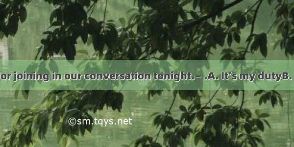 —Thank you for joining in our conversation tonight.— .A. It’s my dutyB. It’s all rightC.