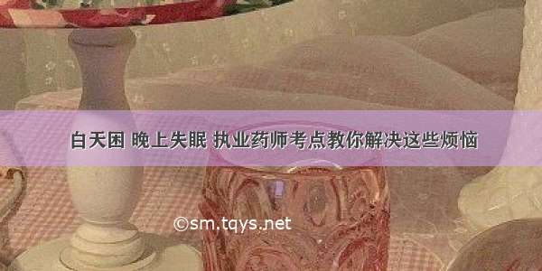 白天困 晚上失眠 执业药师考点教你解决这些烦恼