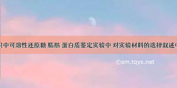 在生物组织中可溶性还原糖 脂肪 蛋白质鉴定实验中 对实验材料的选择叙述中错误的是