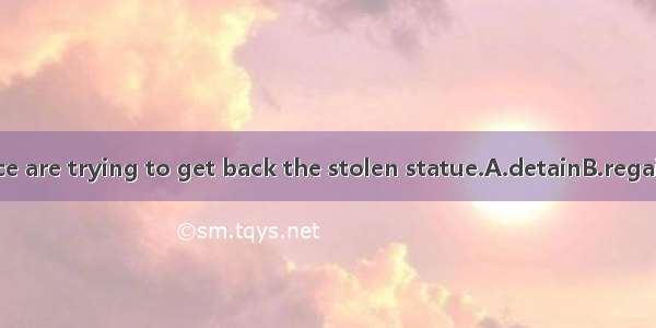 The police are trying to get back the stolen statue.A.detainB.regainC.track