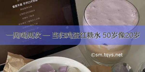 一周喝两次 — 当归鸡蛋红糖水 50岁像20岁