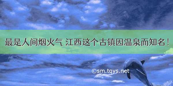 最是人间烟火气 江西这个古镇因温泉而知名！