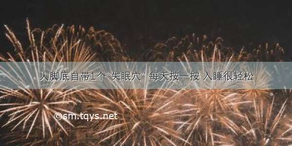 人脚底自带1个“失眠穴” 每天按一按 入睡很轻松