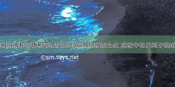 单选题MOH强碱溶液和等体积等浓度的HA弱酸溶液混合后 溶液中有关离子的浓度应满足的关