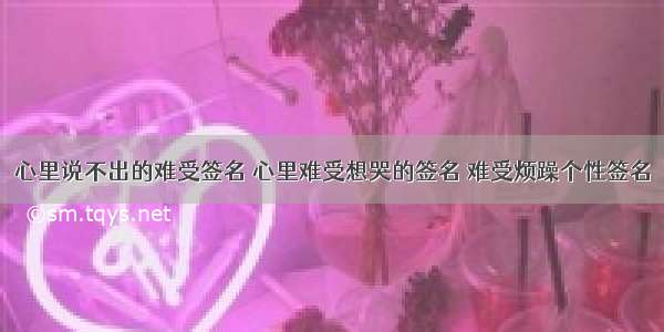 心里说不出的难受签名 心里难受想哭的签名 难受烦躁个性签名