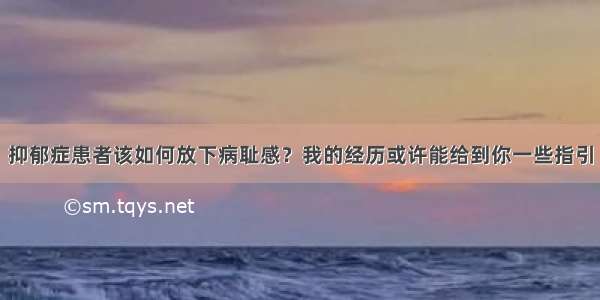 抑郁症患者该如何放下病耻感？我的经历或许能给到你一些指引