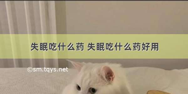 失眠吃什么药 失眠吃什么药好用