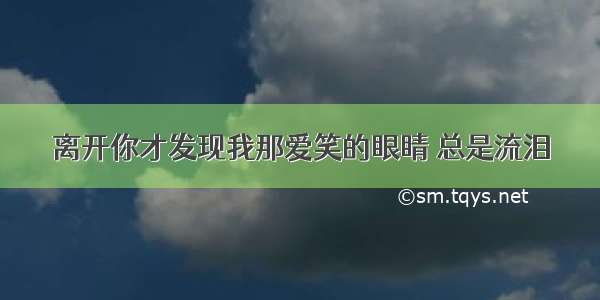 离开你才发现我那爱笑的眼睛 总是流泪