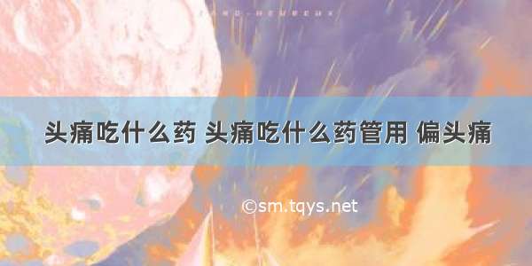 头痛吃什么药 头痛吃什么药管用 偏头痛