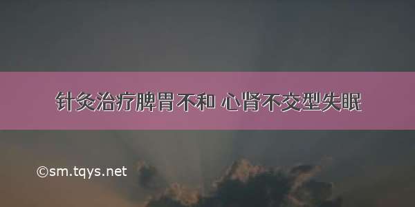 针灸治疗脾胃不和 心肾不交型失眠