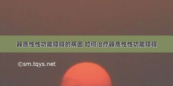 器质性性功能障碍的病因 如何治疗器质性性功能障碍