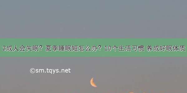 3成人会失眠？夏季睡眠短怎么办？10个生活习惯 养成好眠体质