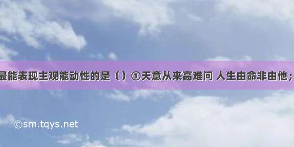 以下选项中最能表现主观能动性的是（）①天意从来高难问 人生由命非由他；②长风破浪