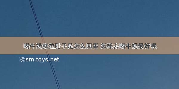 喝牛奶就拉肚子是怎么回事 怎样去喝牛奶最好呢