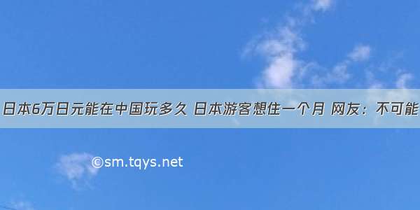 日本6万日元能在中国玩多久 日本游客想住一个月 网友：不可能