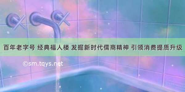 百年老字号 经典福人楼 发掘新时代儒商精神 引领消费提质升级