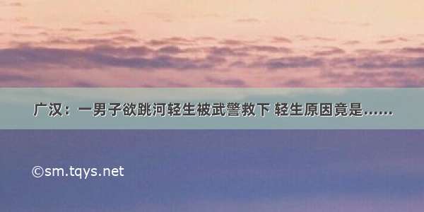 广汉：一男子欲跳河轻生被武警救下 轻生原因竟是......