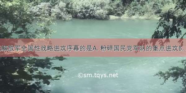 揭开了人民解放军全国性战略进攻序幕的是A. 粉碎国民党军队的重点进攻B. 人民解放军