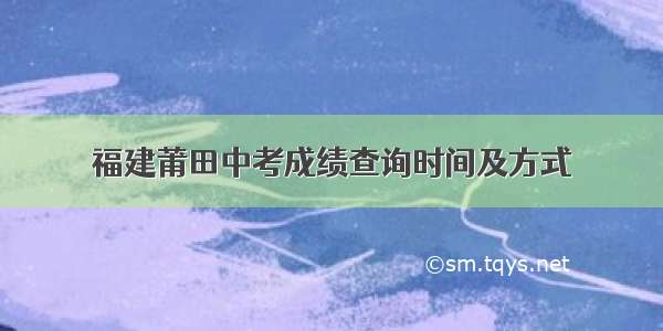 福建莆田中考成绩查询时间及方式